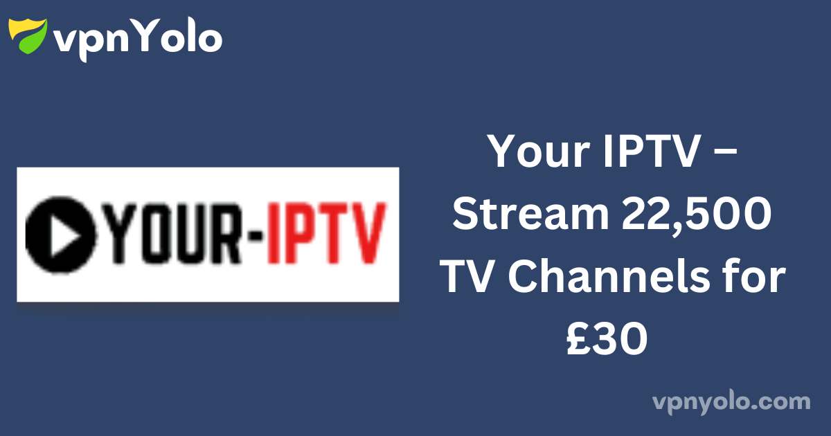 Your IPTV – Stream 22,500 TV Channels for £30